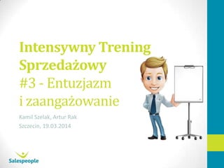 Intensywny Trening
Sprzedażowy
#3 - Entuzjazm
i zaangażowanie
Kamil Szelak, Artur Rak
Szczecin, 19.03.2014
 