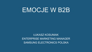 1
EMOCJE W B2B
ŁUKASZ KOSUNIAK
ENTERPRISE MARKETING MANAGER
SAMSUNG ELECTRONICS POLSKA
 