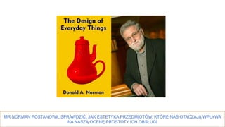 15
MR NORMAN POSTANOWIŁ SPRAWDZIĆ, JAK ESTETYKA PRZEDMIOTÓW, KTÓRE NAS OTACZAJĄ WPŁYWA
NA NASZĄ OCENĘ PROSTOTY ICH OBSŁUGI
 