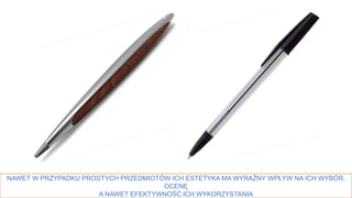 16
NAWET W PRZYPADKU PROSTYCH PRZEDMIOTÓW ICH ESTETYKA MA WYRAŹNY WPŁYW NA ICH WYBÓR,
OCENĘ
A NAWET EFEKTYWNOŚĆ ICH WYKORZYSTANIA
 