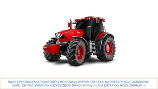 17
NAWET PRODUCENCI TRAKTORÓW DOCENIAJĄ WPŁYW ESTETYKI NA PREFERENCJE ZAKUPOWE,
MIMO, ŻE PIĘĆ MINUT PO ROZPOCZĘCIU PRACY W POLU CAŁA ESTETYKA MOŻE ZNIKNĄĆ 
 