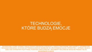 23
TECHNOLOGIE,
KTÓRE BUDZĄ EMOCJE
TECHNOLOGIE, KTÓRE UATRAKCYJNIAJĄ PROCES PREZENTACJI PRODUKTU, CZĘSTO TRAKTOWANE JAKO GADŻETY, OZDOBNIKI BEZ
REALNEGO ZNACZENIA, W ISTOCIE WYTWARZAJĄ EMOCJE NIEZBĘDNE DO URUCHOMIENIA NASZEJ PIERWOTNEJ – SZYBKIEJ REAKCJI.
JEŻELI NIE STWORZYMY POZYTYWNEJ PODSTAWY EMOCJONALNEJ, ARGUMENTY RACJONALNE MOGĄ NIE PRZEBIĆ SIĘ DO
ŚWIADOMOŚCI KLIENTA
 