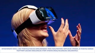 INTENSYWNOŚĆ EMOCJI, JAKIE POWSTAJĄ PODCZAS KONSUMOWANIA TREŚCI RZECZYWISTOŚCI WIRTUALNEJ SPRAWIA, ŻE POWSTAJE BARDZO
POZYTYWNY ŁADUNEK EMOCJONALNY, KTÓRY OTWIERA DROGĘ RACJONALNEJ ARGUMENTACJI.
 