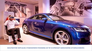 RZECZYWISTOŚĆ WIRTUALNA Z POWODZENIEM STOSOWANA JEST NP. W SPRZEDAŻY SAMOCHODÓW CZY NIERUCHOMOŚCI.
 