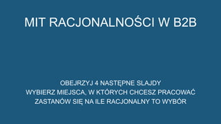 3
MIT RACJONALNOŚCI W B2B
OBEJRZYJ 4 NASTĘPNE SLAJDY
WYBIERZ MIEJSCA, W KTÓRYCH CHCESZ PRACOWAĆ
ZASTANÓW SIĘ NA ILE RACJONALNY TO WYBÓR
 