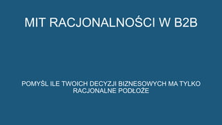 8
MIT RACJONALNOŚCI W B2B
POMYŚL ILE TWOICH DECYZJI BIZNESOWYCH MA TYLKO
RACJONALNE PODŁOŻE
 