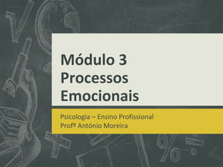 Módulo 3
Processos
Emocionais
Psicologia – Ensino Profissional
Profº António Moreira
 