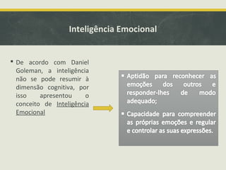 Inteligência Emocional
 De acordo com Daniel
Goleman, a inteligência
não se pode resumir à
dimensão cognitiva, por
isso apresentou o
conceito de Inteligência
Emocional
 