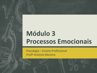 Módulo 3
Processos Emocionais
Psicologia – Ensino Profissional
Profº António Moreira
 