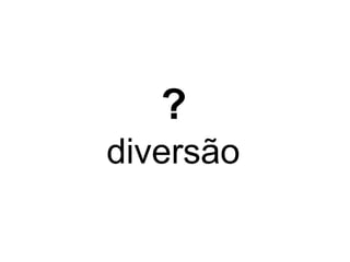 ? 
diversão 
 