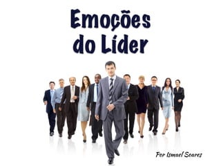 Emoções 
do Líder 
Por Ismael Soares 
 