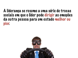 A liderança se resume a uma série de trocas 
sociais em que o líder pode dirigir as emoções 
da outra pessoa para um estado melhor ou 
pior. 
 