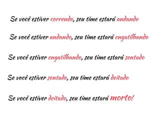 Se você estiver correndo, seu time estará andando 
Se você estiver andando, seu time estará engatilhando 
Se você estiver engatilhando, seu time estará sentado 
Se você estiver sentado, seu time estará deitado 
Se você estiver deitado, seu time estará morto! 
 