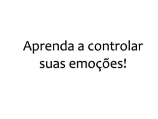 Aprenda 
a 
controlar 
suas 
emoções! 
 