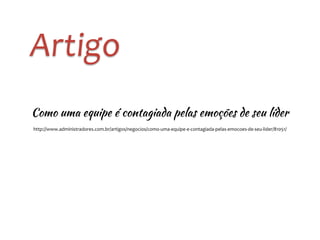 Artigo 
Como uma equipe é contagiada pelas emoções de seu líder 
http://www.administradores.com.br/artigos/negocios/como-­‐uma-­‐equipe-­‐e-­‐contagiada-­‐pelas-­‐emocoes-­‐de-­‐seu-­‐lider/81051/ 
 
