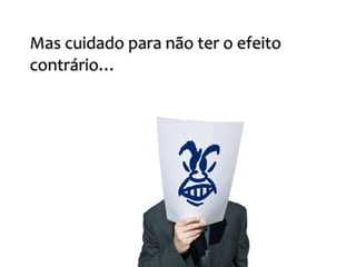 Mas 
cuidado 
para 
não 
ter 
o 
efeito 
contrário… 
 