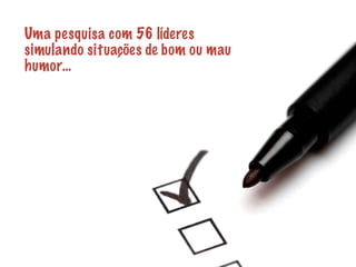 Uma pesquisa com 56 líderes 
simulando situações de bom ou mau 
humor… 
 