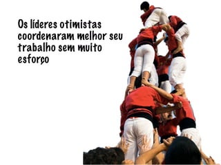 Os líderes otimistas 
coordenaram melhor seu 
trabalho sem muito 
esforço 
 