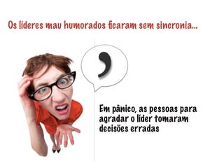 Os líderes mau humorados ficaram sem sincronia… 
Em pânico, as pessoas para 
agradar o líder tomaram 
decisões erradas 
 