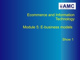 Ecommerce and Information Technology   Module 5: E-business models     Show 1   