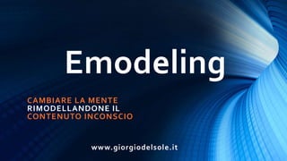 Emodeling
www.giorgiodelsole.it
CAMBIARE LA MENTE
RIMODELLANDONE IL
CONTENUTO INCONSCIO
 
