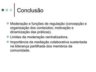 Conclusão Moderação e funções de regulação (concepção e organização dos conteúdos; motivação e dinamização das práticas). Limites da moderação centralizadora. Importância da mediação colaborativa sustentada na liderança partilhada dos membros da comunidade. 