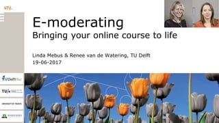Linda Mebus & Renee van de Watering, TU Delft
19-06-2017
E-moderating
Bringing your online course to life
 