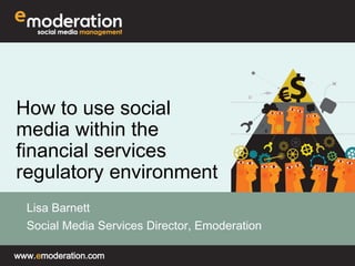 How to use social 
media within the 
financial services 
regulatory environment 
Lisa Barnett 
Social Media Services Director, Emoderation 
www.emoderation.com 
 