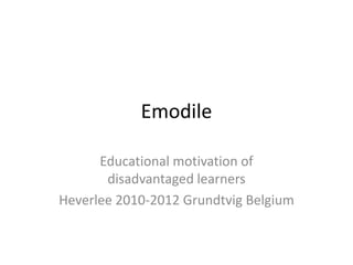 Emodile

      Educational motivation of
       disadvantaged learners
Heverlee 2010-2012 Grundtvig Belgium
 