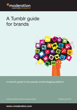 A Tumblr guide
for brands
A brand’s guide to the popular social blogging platform
Authored by Bliss Hanlin and Jesse Coombe Revised June 2013
www.emoderation.com
 