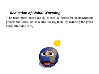 Reduction of Global Warming
•The main green house gas co2 is used by forests for photosynthesis
process the forest act as a sink for co2 there by reducing the green
house effect due to co2
 