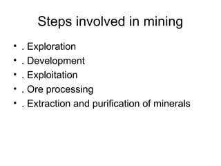 Steps involved in mining
• . Exploration
• . Development
• . Exploitation
• . Ore processing
• . Extraction and purification of minerals
 