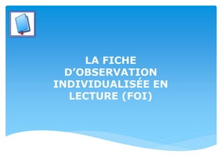 LA FICHE
D’OBSERVATION
INDIVIDUALISÉE EN
LECTURE (FOI)
 