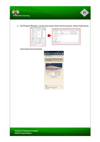 23
Pelatihan	Pembuatan	E-Modul	
SMAN	2	Kuala	Kapuas	
XHTML	Editor	Elearning	
	
	
	
a. fileàexportàEpub3		(	Untuk	hasil	export	dalam	bentuk	Epub3	,	Ebook	Publication)	
	
	
	
	
	
	
Hasil	Export	bentuk	Epub3,	
	
	
	
	
	
	
	
	
	
	
	
	
 