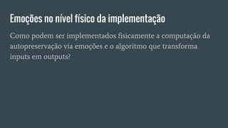 Emoções no nível físico da implementação
Como podem ser implementados fisicamente a computação da
autopreservação via emoções e o algoritmo que transforma
inputs em outputs?
 