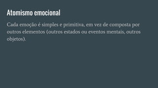 Atomismo emocional
Cada emoção é simples e primitiva, em vez de composta por
outros elementos (outros estados ou eventos mentais, outros
objetos).
 
