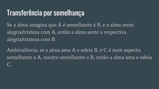 Transferência por semelhança
Se a alma imagina que A é semelhante a B, e a alma sente
alegria/tristeza com A, então a alma sente a respectiva
alegria/tristeza com B.
Ambivalência: se a alma ama A e odeia B, e C é num aspecto
semelhante a A, noutro semelhante a B, então a alma ama e odeia
C.
 