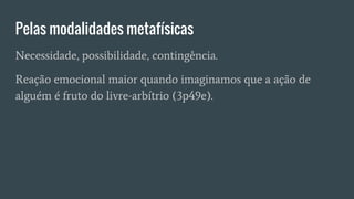 Pelas modalidades metafísicas
Necessidade, possibilidade, contingência.
Reação emocional maior quando imaginamos que a ação de
alguém é fruto do livre-arbítrio (3p49e).
 