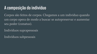 A composição do indivíduo
Corpos são feitos de corpos. Chegamos a um indivíduo quando
um corpo opera de modo a buscar se autopreservar e aumentar
seu poder (conatus).
Indivíduos suprapessoais
Indivíduos subpessoais
 