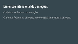 Dimensão intencional das emoções
O objeto, se houver, da emoção.
O objeto focado na emoção, não o objeto que causa a emoção.
 