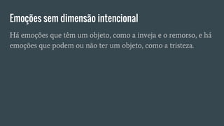Emoções sem dimensão intencional
Há emoções que têm um objeto, como a inveja e o remorso, e há
emoções que podem ou não ter um objeto, como a tristeza.
 