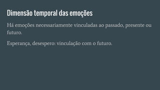 Dimensão temporal das emoções
Há emoções necessariamente vinculadas ao passado, presente ou
futuro.
Esperança, desespero: vinculação com o futuro.
 