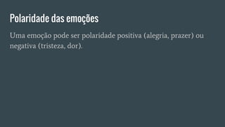 Polaridade das emoções
Uma emoção pode ser polaridade positiva (alegria, prazer) ou
negativa (tristeza, dor).
 