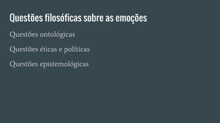 Questões filosóficas sobre as emoções
Questões ontológicas
Questões éticas e políticas
Questões epistemológicas
 