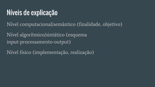 Níveis de explicação
Nível computacional/semântico (finalidade, objetivo)
Nível algorítmico/sintático (esquema
input-processamento-output)
Nível físico (implementação, realização)
 