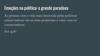 Emoções na política: o grande paradoxo
As pessoas com a vida mais destruída pelas políticas
conservadoras são as mais propensas a votar com os
conservadores.
Por quê?
 