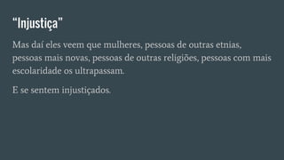 “Injustiça”
Mas daí eles veem que mulheres, pessoas de outras etnias,
pessoas mais novas, pessoas de outras religiões, pessoas com mais
escolaridade os ultrapassam.
E se sentem injustiçados.
 