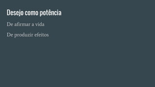 Desejo como potência
De afirmar a vida
De produzir efeitos
 