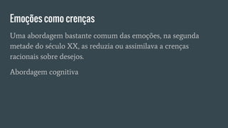 Emoções como crenças
Uma abordagem bastante comum das emoções, na segunda
metade do século XX, as reduzia ou assimilava a crenças
racionais sobre desejos.
Abordagem cognitiva
 