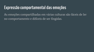 Expressão comportamental das emoções
As emoções compartilhadas em várias culturas são fáceis de ler
no comportamento e difíceis de ser fingidas.
 
